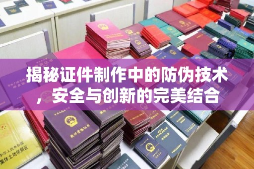 远安揭秘证件制作中的防伪技术，安全与创新的完美结合